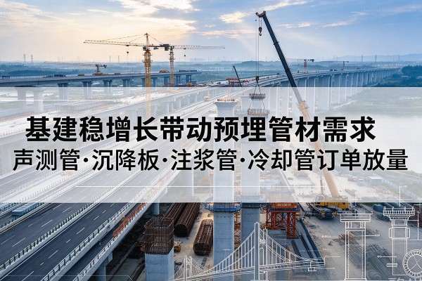 广元基建稳增长带动预埋监测管材需求,声测管、沉降板、注浆管订单持续放量